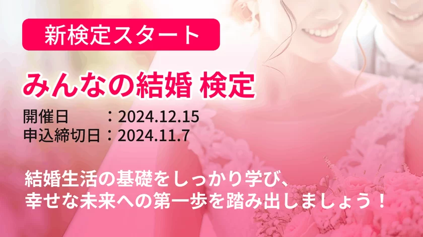 新検定スタート　みんなの結婚検定　開催日：2.24.12.15　申込締切日：2024.11.7　結婚生活の基礎をしっかり学び、幸せな未来へ第一歩を踏み出しましょう！